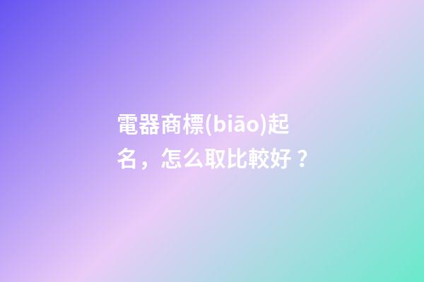 電器商標(biāo)起名，怎么取比較好？-第1張-商標(biāo)起名-玄機(jī)派